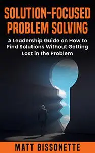 Solution Focused - Problem Solving: A Leadership Guide on how to Find a Solution Without Getting Lost in the Problem