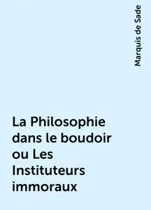 «La Philosophie dans le boudoir ou Les Instituteurs immoraux» by Marquis de Sade