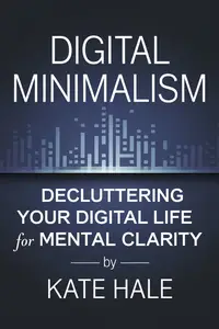 Digital Minimalism : Decluttering Your Digital Life for Mental Clarity