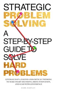 Strategic Problem Solving: A Step-by-Step Guide to Solve Hard Problems