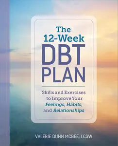 The 12-Week DBT Plan : Skills and Exercises to Improve Your Feelings, Habits, and Relationships