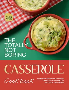 The Totally Not Boring Casserole Cookbook: Homemade Casserole Recipes That Save Your Wallet and Your Taste Buds