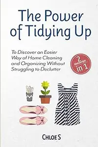 The Power of Tidying Up: 2 Manuscripts-To Discover an Easier Way of Home Cleaning and Organizing Without Struggling to D
