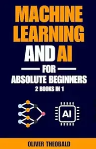 Machine Learning and AI for Absolute Beginners: The Ultimate Guide to AI and Machine Learning for Newcomers