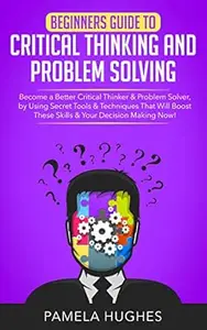 Beginners Guide to Critical Thinking and Problem Solving: Become a Better Critical Thinker & Problem Solver, by Using Secret