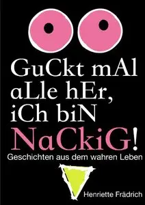 Guckt mal alle her, ich bin nackig!: Geschichten aus dem wahren Leben