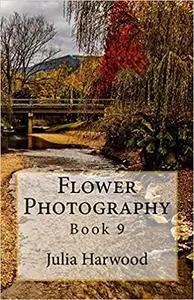 Flower Photography: Book 9 (Quick Tips by a Pro Photographer)