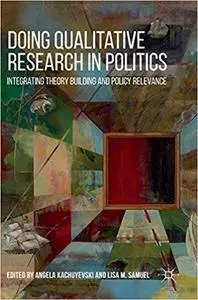 Doing Qualitative Research in Politics: Integrating Theory Building and Policy Relevance