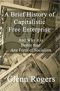 A Brief History of Capitalistic Free Enterprise: And Why It Is Better Than Any Form of Socialism