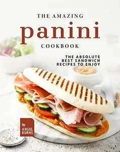 The Amazing Panini Cookbook: The Absolute Best Sandwich Recipes to Enjoy