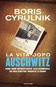 Boris Cyrulnik - La vita dopo Auschwitz. Come sono sopravvissuto alla scomparsa dei miei genitori durante la shoah