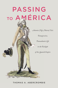 Passing to America : Antonio (Nee Maria) Yta’s Transgressive, Transatlantic Life in the Twilight of the Spanish Empire