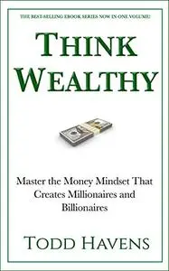 Think Wealthy: Master the Money Mindset That Creates Millionaires and Billionaires