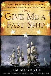 Give Me a Fast Ship: The Continental Navy and America's Revolution at Sea