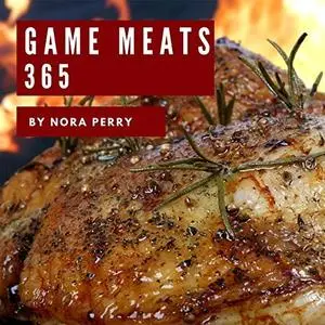Game Meats 365: Enjoy 365 Days With Amazing Game Meat Recipes In Your Own Game Meat Cookbook!
