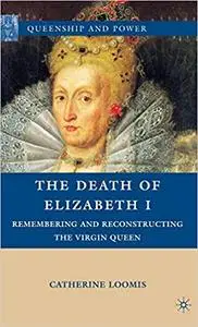 The Death of Elizabeth I: Remembering and Reconstructing the Virgin Queen