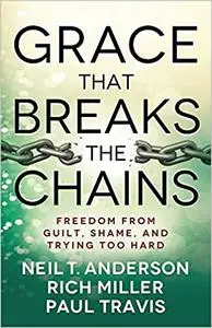 Grace That Breaks the Chains: Freedom from Guilt, Shame, and Trying Too Hard