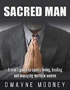 Sacred Man: A man's guide to successful Polyamory Relationships.: How To Openly Love, Heal and Manage Multiple Women