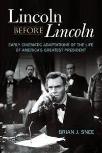 Lincoln Before Lincoln : Early Cinematic Adaptations of the Life of America's Greatest President