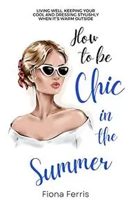 How to be Chic in the Summer: Living well, keeping your cool and dressing stylishly when it's warm outside (Seasonal Chic)