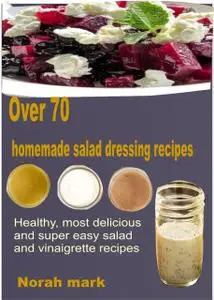 «Over 70 Homemade Salad Dressing Recipes» by Norah Mark