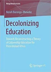 Decolonizing Education: Towards Reconstructing a Theory of Citizenship Education for Postcolonial Africa