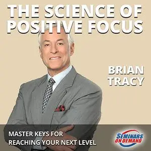 «The Science of Positive Focus - Live Seminar: Master Keys for Reaching Your Next Level» by Brian Tracy