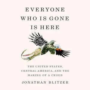 Everyone Who Is Gone Is Here: The United States, Central America, and the Making of a Crisis [Audiobook]