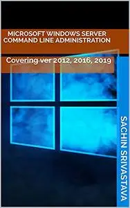 Microsoft Windows Server Command Line Administration: Covering ver 2012, 2016, 2019