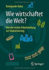 Wie wirtschaftet die Welt?: Von der ersten Arbeitsteilung zur Globalisierung