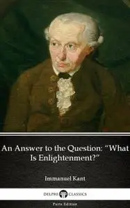 «An Answer to the Question “What Is Enlightenment” by Immanuel Kant – Delphi Classics (Illustrated)» by Immanuel Kant