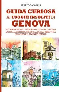 Fabrizio Càlzia - Guida curiosa ai luoghi insoliti di Genova