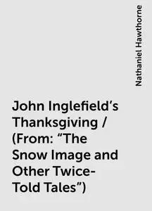 «John Inglefield's Thanksgiving / (From: "The Snow Image and Other Twice-Told Tales")» by Nathaniel Hawthorne