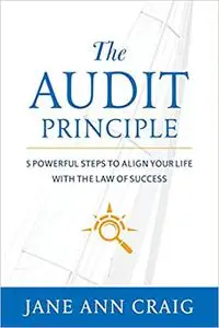 The Audit Principle: 5 Powerful Steps to Align Your Life with the Laws of Success