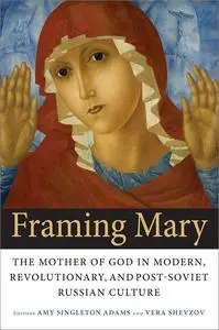 Framing Mary: The Mother of God in Modern, Revolutionary, and Post-Soviet Russian Culture