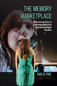 The Memory Marketplace: Witnessing Pain in Contemporary Irish and International Theatre (Irish Culture, Memory, Place)