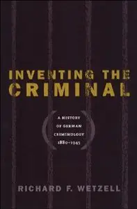 Inventing the Criminal: A History of German Criminology, 1880-1945 (Studies in Legal History)