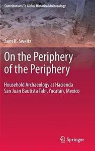 On the Periphery of the Periphery: Household Archaeology at Hacienda San Juan Bautista Tabi, Yucatán, Mexico