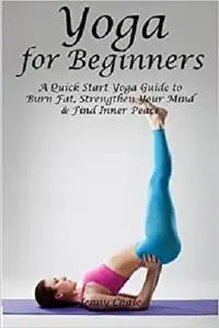 Yoga for Beginners: A Quick Start Yoga Guide to Burn Fat, Strengthen Your Mind and Find Inner Peace