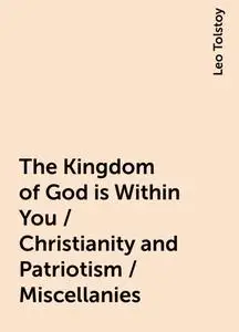 «The Kingdom of God is Within You / Christianity and Patriotism / Miscellanies» by Leo Tolstoy