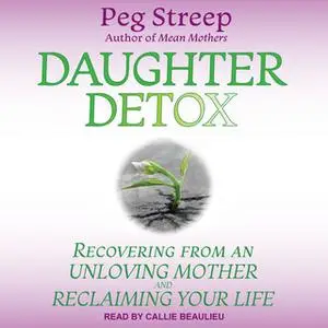 «Daughter Detox: Recovering from An Unloving Mother and Reclaiming Your Life» by Peg Streep