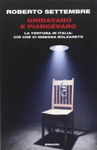 Roberto Settembre - Gridavano e piangevano. La tortura in Italia ciò che ci insegna Bolzaneto (2014) [Repost]