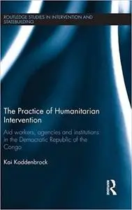 The Practice of Humanitarian Intervention: Aid workers, Agencies and Institutions in the Democratic Republic of the Cong