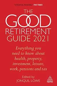 The Good Retirement Guide 2021: Everything You Need to Know About Health, Property, Investment, Leisure, Work, Pensions and Tax