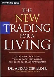 The New Trading for a Living: Psychology, Discipline, Trading Tools and Systems, Risk Control, Trade Management