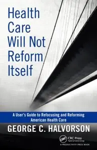 Health Care Will Not Reform Itself: A User's Guide to Refocusing and Reforming American Health Care by G. C. Halverson (Repost)