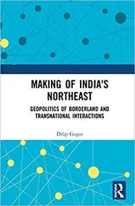 Making of India's Northeast: Geopolitics of Borderland and Transnational Interactions