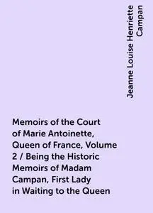 «Memoirs of the Court of Marie Antoinette, Queen of France, Volume 2 / Being the Historic Memoirs of Madam Campan, First