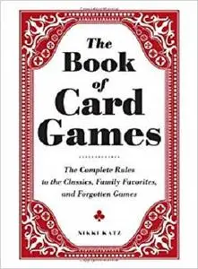 The Book of Card Games: The Complete Rules to the Classics, Family Favorites, and Forgotten Games