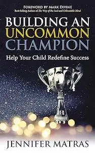 Building an Uncommon Champion: Help Your Child Redefine Success